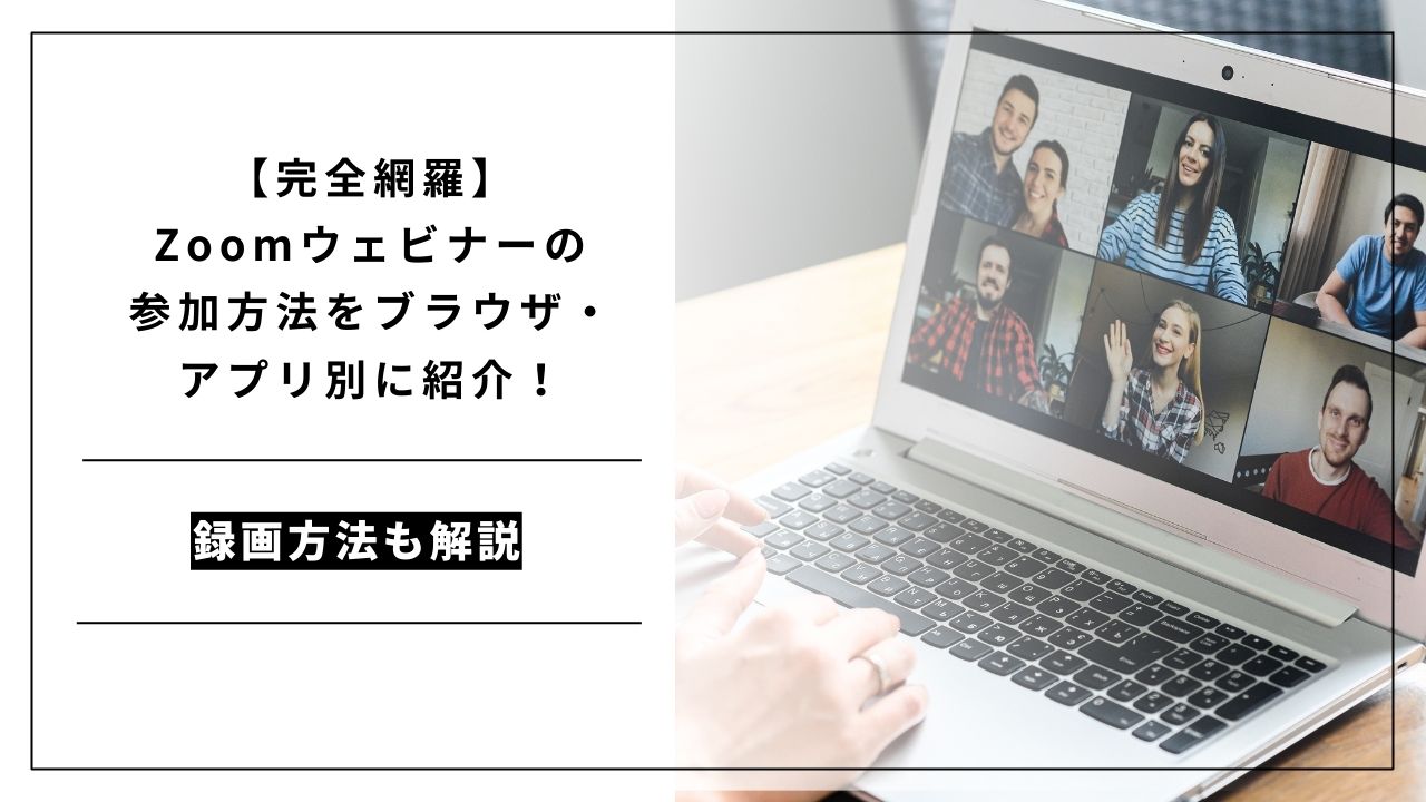 カバー画像:【完全網羅】Zoomウェビナーの参加方法をブラウザ・アプリ別に紹介!録画方法も解説